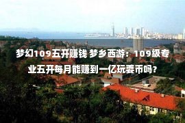 梦幻109五开赚钱 梦乡西游：109级专业五开每月能赚到一亿玩耍币吗？