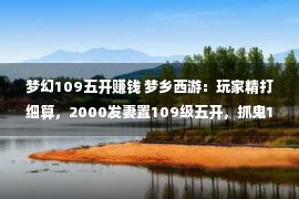 梦幻109五开赚钱 梦乡西游：玩家精打细算，2000发妻置109级五开，抓鬼1小时28只