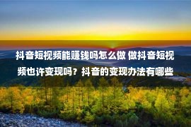 抖音短视频能赚钱吗怎么做 做抖音短视频也许变现吗？抖音的变现办法有哪些？