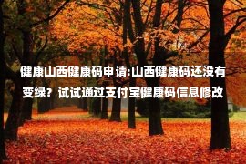 健康山西健康码申请:山西健康码还没有变绿？试试通过支付宝健康码信息修改→