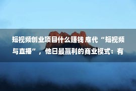 短视频创业项目什么赚钱 庖代“短视频与直播”，他日最赢利的商业模式：有人一经年入过亿了