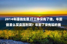 2014年赚钱生意 打工挣没有了钱，年前做甚么买卖赢利呢？年前了没有起的商机