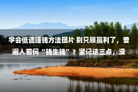 学会低调赚钱方法图片 别只顾赢利了，普遍人若何“钱生钱”？紧记这三点，没有会很穷