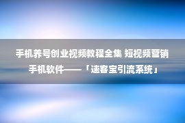 手机养号创业视频教程全集 短视频营销手机软件——「速客宝引流系统」