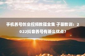 手机养号创业视频教程全集 子苗教训：2022抖音养号有甚么优点？