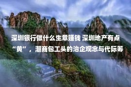 深圳银行做什么生意赚钱 深圳地产有点“黄”，潮商包工头的治企观念与代际筹备