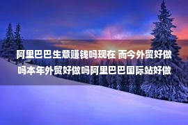 阿里巴巴生意赚钱吗现在 而今外贸好做吗本年外贸好做吗阿里巴巴国际站好做吗