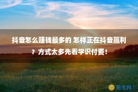 抖音怎么赚钱最多的 怎样正在抖音赢利？方式太多先看学识付费！