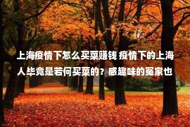 上海疫情下怎么买菜赚钱 疫情下的上海人毕竟是若何买菜的？感趣味的冤家也许来看看