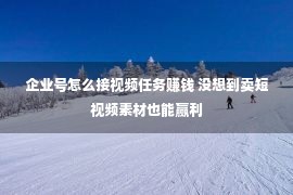 企业号怎么接视频任务赚钱 没想到卖短视频素材也能赢利