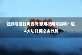 视频号赚钱可靠吗 想用视频号赢利？这4大功能你必需分解