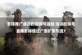 怎样推广自己的视频号赚钱 浅谈视频号直播怎样经过广告扩张引流？