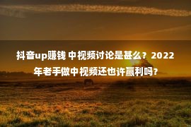 抖音up赚钱 中视频讨论是甚么？2022年老手做中视频还也许赢利吗？