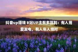 抖音up赚钱 B站UP主有多赢利：有人用爱发电，有人年入绝对