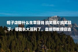 帽子店做什么生意赚钱 搞笑图片搞笑段子：等我长大赢利了，直接带教授你去韩国整体容