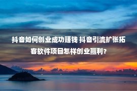 抖音如何创业成功赚钱 抖音引流扩张拓客软件项目怎样创业赢利？