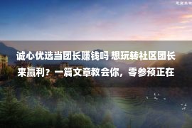 诚心优选当团长赚钱吗 想玩转社区团长来赢利？一篇文章教会你，零参预正在家也能月入过万