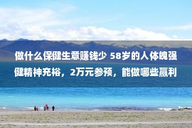 做什么保健生意赚钱少 58岁的人体魄强健精神充裕，2万元参预，能做哪些赢利的小买卖？