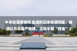 中央空调赚钱吗 低调的日本空调权威，被误以为是国产物牌，正在中国“捞金”24年