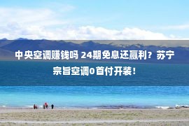 中央空调赚钱吗 24期免息还赢利？苏宁宗旨空调0首付开装！