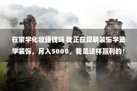 在家学化妆赚钱吗 我正在昆明装饰学塾学装饰，月入5000，我是这样赢利的！