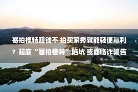 寄拍模特赚钱不 拍买家秀就能轻便赢利？起底“寄拍模特”陷坑 或面临诈骗告急