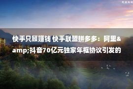 快手只顾赚钱 快手联盟拼多多：阿里&抖音70亿元独家年框协议引发的四方乱战