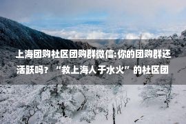 上海团购社区团购群微信:你的团购群还活跃吗？“救上海人于水火”的社区团购来到十字路口