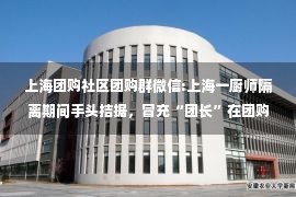 上海团购社区团购群微信:上海一厨师隔离期间手头拮据，冒充“团长”在团购群诈骗