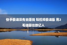 快手极速没有去赚钱 短视频极速版 用2毛钱困住数亿人