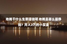 地摊干什么生意赚钱呢 地摊卖甚么最挣钱？月入2万的小买卖