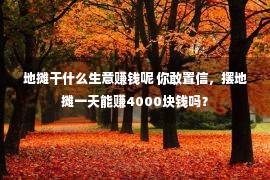 地摊干什么生意赚钱呢 你敢置信，摆地摊一天能赚4000块钱吗？