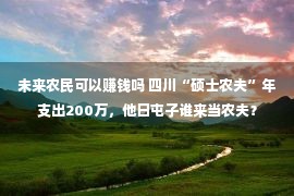 未来农民可以赚钱吗 四川“硕士农夫”年支出200万，他日屯子谁来当农夫？