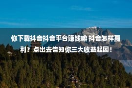 你下载抖音抖音平台赚钱嘛 抖音怎样赢利？点出去告知你三大收益起因！