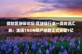 微软区块链论坛:区块链行业一周资讯汇总：波场TRON账户总数正式突破1亿