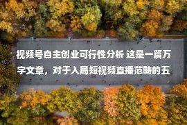 视频号自主创业可行性分析 这是一篇万字文章，对于入局短视频直播范畴的五条思虑