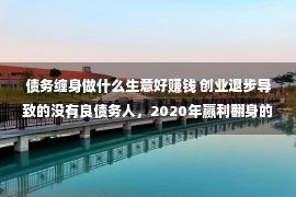 债务缠身做什么生意好赚钱 创业退步导致的没有良债务人，2020年赢利翻身的3个机缘，别错过