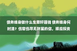 债务缠身做什么生意好赚钱 债务缠身何时清？伤官伤尽无财星的你，顺应投资买卖求财吗？