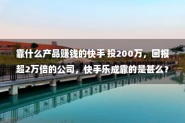 靠什么产品赚钱的快手 投200万，回报超2万倍的公司，快手乐成靠的是甚么？