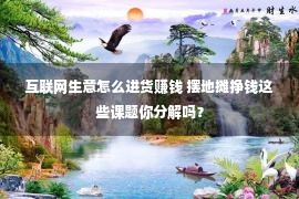 互联网生意怎么进货赚钱 摆地摊挣钱这些课题你分解吗？