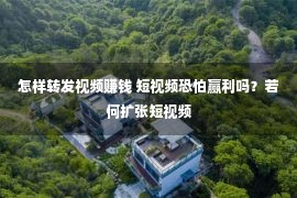 怎样转发视频赚钱 短视频恐怕赢利吗？若何扩张短视频