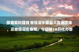 微商复刻赚钱 曾经是中国最大微商团体，还曾经冠名春晚，今却被10万代办告状骗人