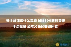 快手赚钱选什么套路 日赚300的抖音快手点赞员 原本又是场兼职圈套