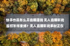 快手作品怎么开直播赚钱 无人直播影戏版权怎样束缚？无人直播影戏素材正在何处找？