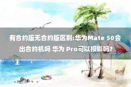 有合约版无合约版区别:华为Mate 50会出合约机吗 华为 Pro可以投影吗？