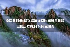 卖空合约是:软银结算卖空阿里股票合约 出售后持有26％阿里股票