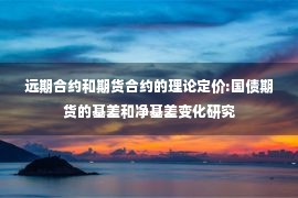 远期合约和期货合约的理论定价:国债期货的基差和净基差变化研究