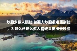 炒股少数人赚钱 普遍人炒股很难赚到钱，为甚么还这么多人挤破头皮出去炒股？