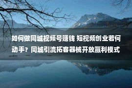 如何做同城视频号赚钱 短视频创业若何动手？同城引流拓客器械开放赢利模式