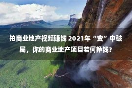 拍商业地产视频赚钱 2021年“变”中破局，你的商业地产项目若何挣钱？